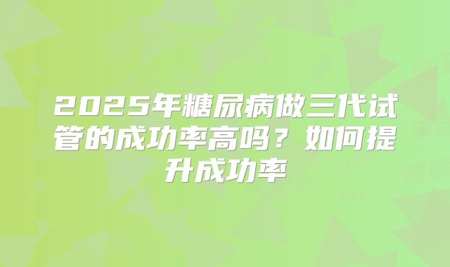2025年糖尿病做三代试管的成功率高吗?如何提升成功率