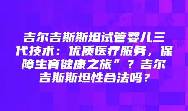 吉尔吉斯斯坦试管婴儿三代技术:优质医疗服务,保障生育健康之旅”?吉尔吉斯斯坦性合法吗?