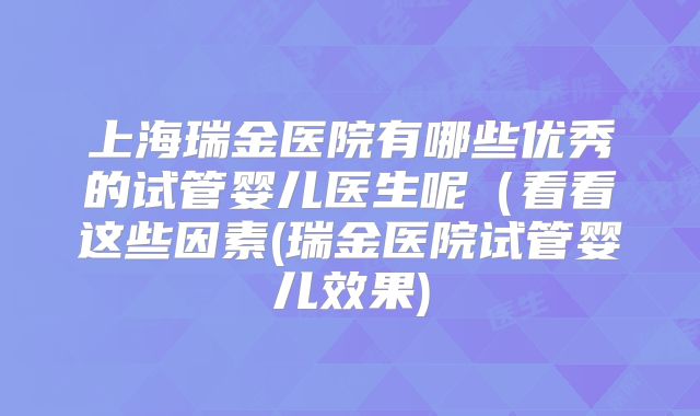上海瑞金医院有哪些优秀的试管婴儿医生呢(看看这些因素(瑞金医院试管婴儿效果)