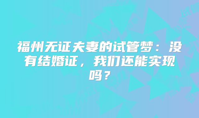 福州无证夫妻的试管梦：没有结婚证，我们还能实现吗？
