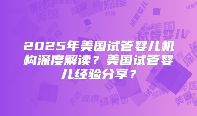 2025年美国试管婴儿机构深度解读？美国试管婴儿经验分享？