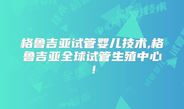 格鲁吉亚试管婴儿技术,格鲁吉亚全球试管生殖中心！