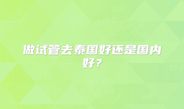 做试管去泰国好还是国内好？