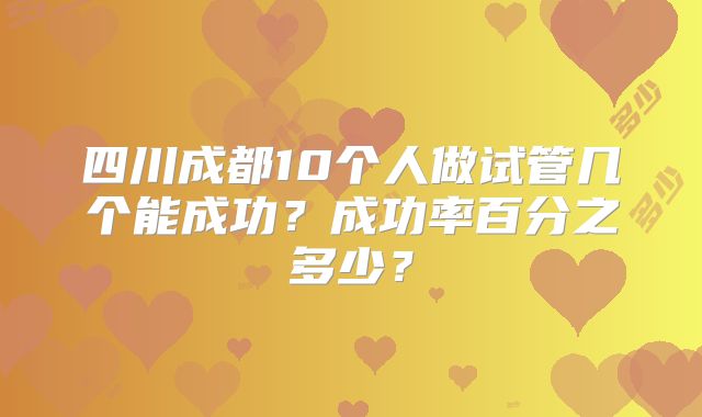 四川成都10个人做试管几个能成功?成功率百分之多少?