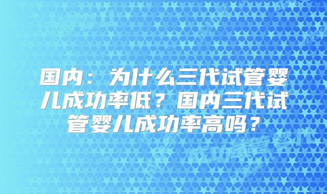 国内：为什么三代试管婴儿成功率低？国内三代试管婴儿成功率高吗？