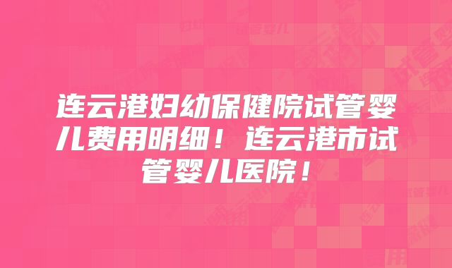 连云港妇幼保健院试管婴儿费用明细！连云港市试管婴儿医院！