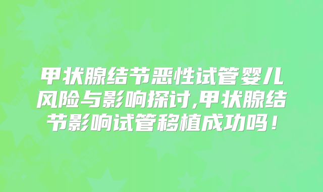 甲状腺结节恶性试管婴儿风险与影响探讨,甲状腺结节影响试管移植成功吗！