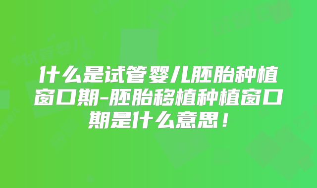 什么是试管婴儿胚胎种植窗口期-胚胎移植种植窗口期是什么意思!