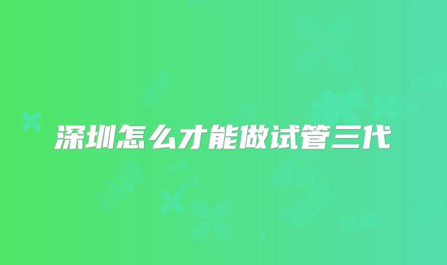 深圳怎么才能做试管三代