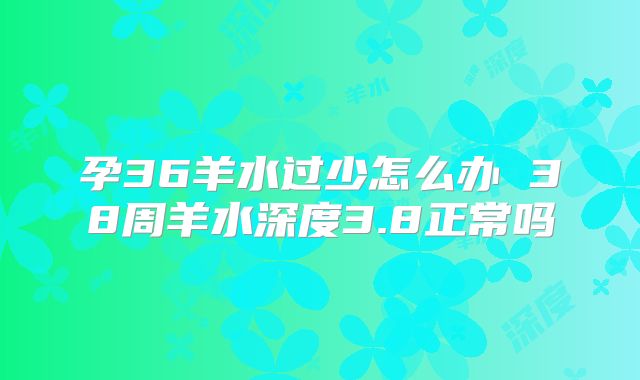 孕36羊水过少怎么办 38周羊水深度3.8正常吗