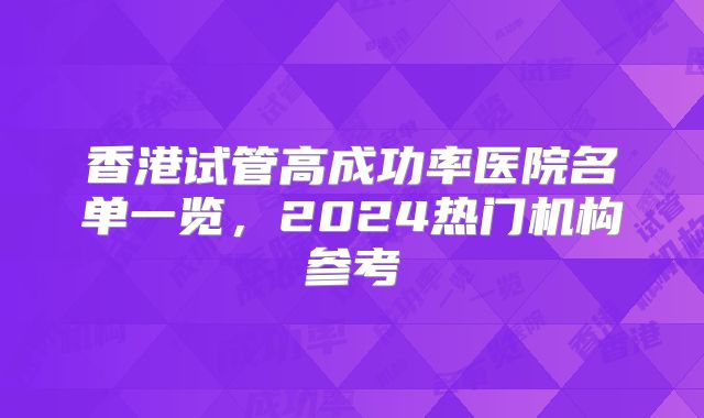 香港试管高成功率医院名单一览,2024热门机构参考