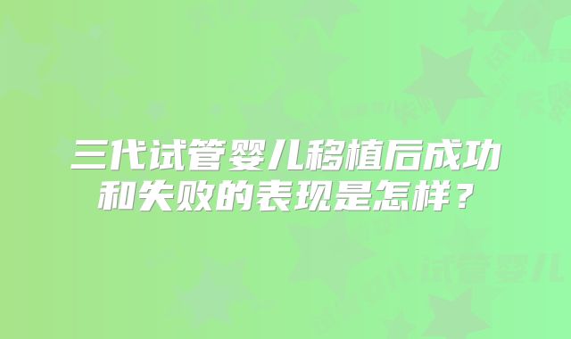 三代试管婴儿移植后成功和失败的表现是怎样?