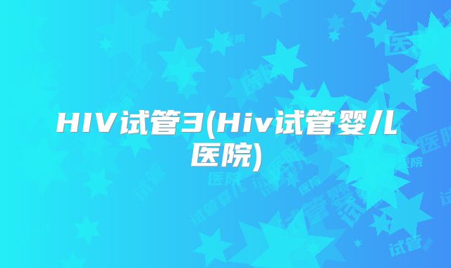 HIV试管3(Hiv试管婴儿医院)