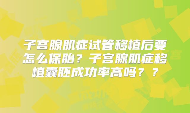 子宫腺肌症试管移植后要怎么保胎？子宫腺肌症移植囊胚成功率高吗？？