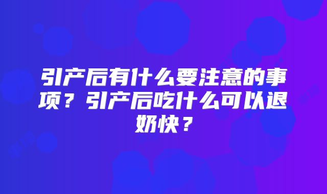 引产后有什么要注意的事项?引产后吃什么可以退奶快?
