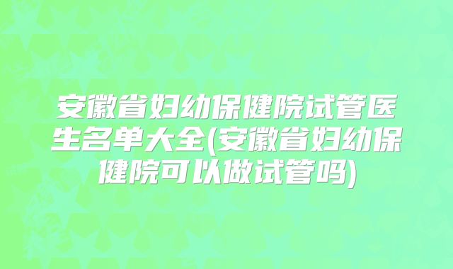 安徽省妇幼保健院试管医生名单大全(安徽省妇幼保健院可以做试管吗)