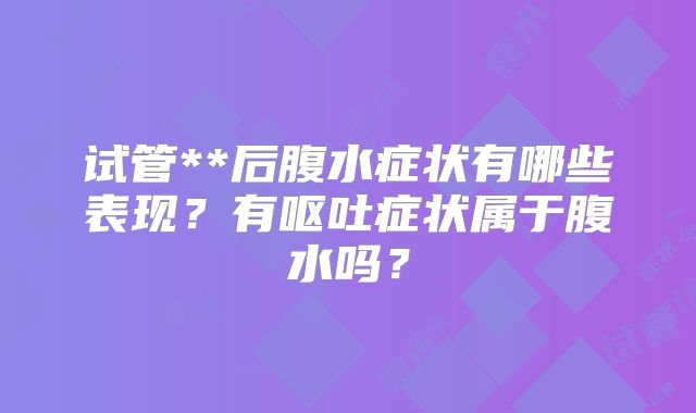 试管**后腹水症状有哪些表现？有呕吐症状属于腹水吗？
