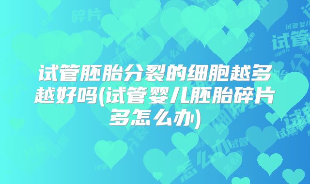 试管胚胎分裂的细胞越多越好吗(试管婴儿胚胎碎片多怎么办)
