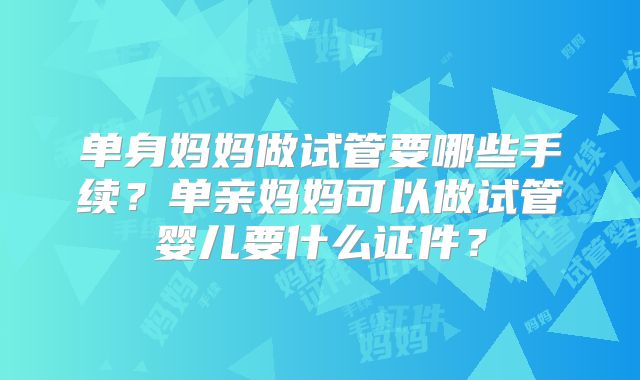 单身妈妈做试管要哪些手续?单亲妈妈可以做试管婴儿要什么证件?