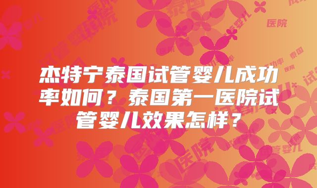 杰特宁泰国试管婴儿成功率如何？泰国第一医院试管婴儿效果怎样？