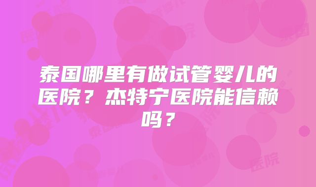 泰国哪里有做试管婴儿的医院?杰特宁医院能信赖吗?