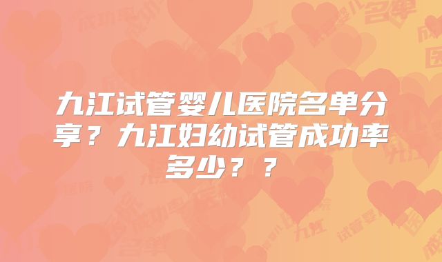 九江试管婴儿医院名单分享？九江妇幼试管成功率多少？？