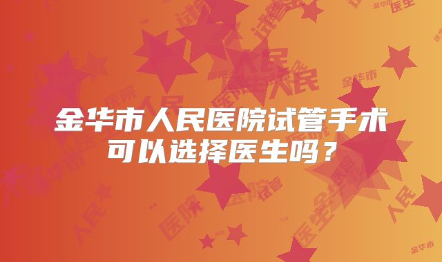 金华市人民医院试管手术可以选择医生吗?