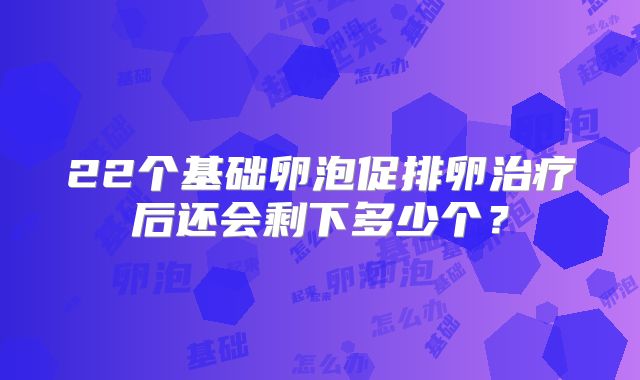 22个基础卵泡促排卵治疗后还会剩下多少个？