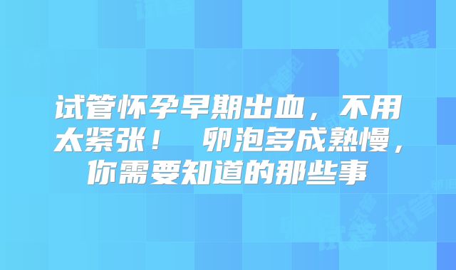 试管怀孕早期出血，不用太紧张！ 卵泡多成熟慢，你需要知道的那些事