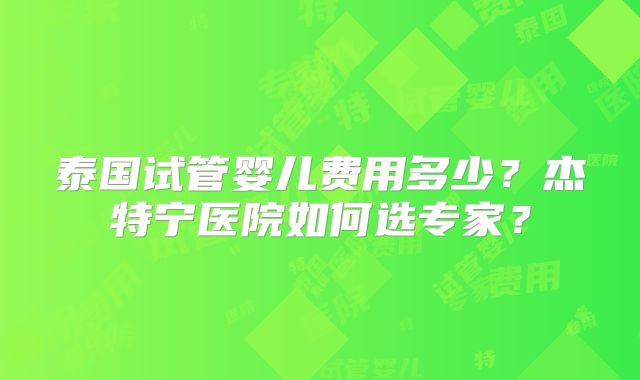泰国试管婴儿费用多少?杰特宁医院如何选专家?