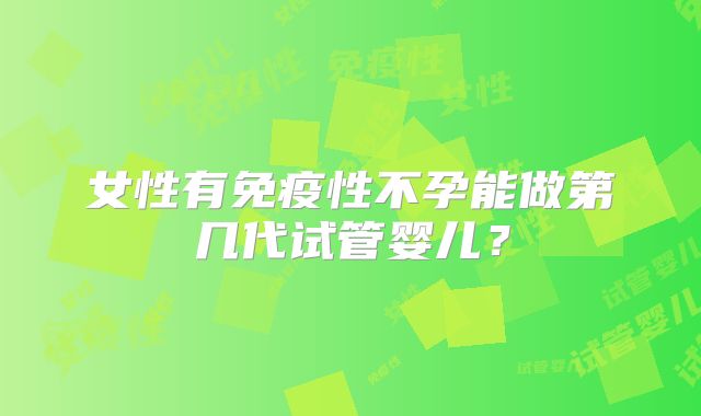 女性有免疫性不孕能做第几代试管婴儿？