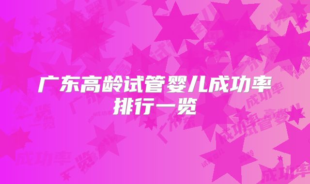 广东高龄试管婴儿成功率排行一览