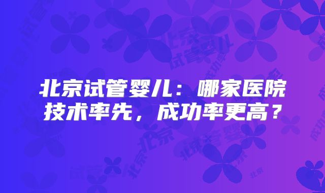 北京试管婴儿：哪家医院技术率先，成功率更高？