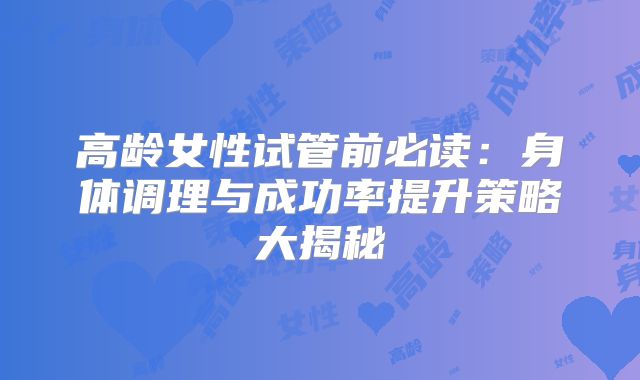 高龄女性试管前必读:身体调理与成功率提升策略大揭秘
