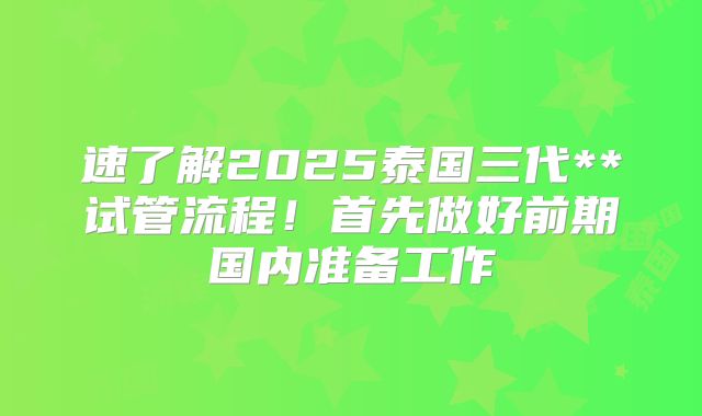 速了解2025泰国三代**试管流程！首先做好前期国内准备工作