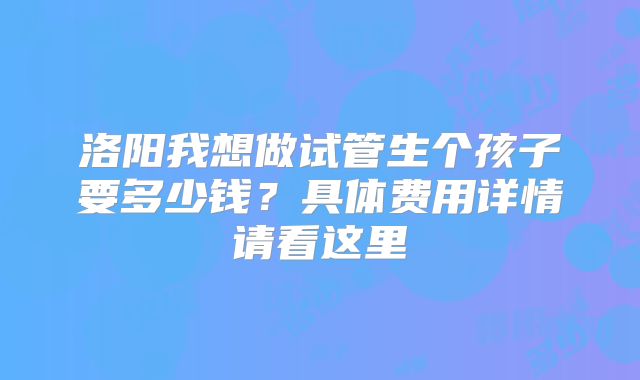 洛阳我想做试管生个孩子要多少钱?具体费用详情请看这里