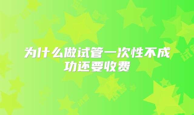 为什么做试管一次性不成功还要收费