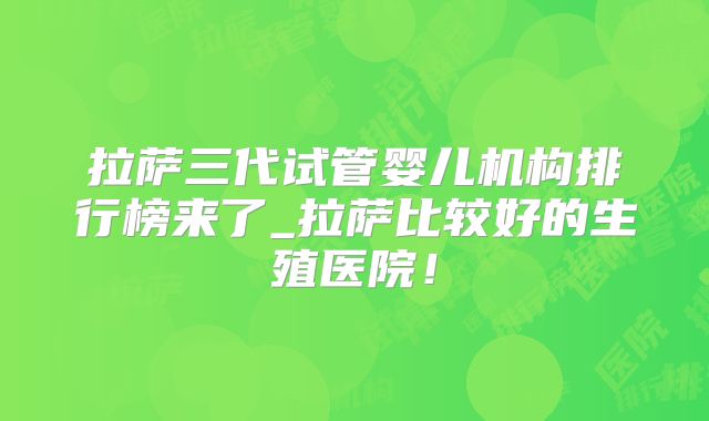 拉萨三代试管婴儿机构排行榜来了_拉萨比较好的生殖医院！