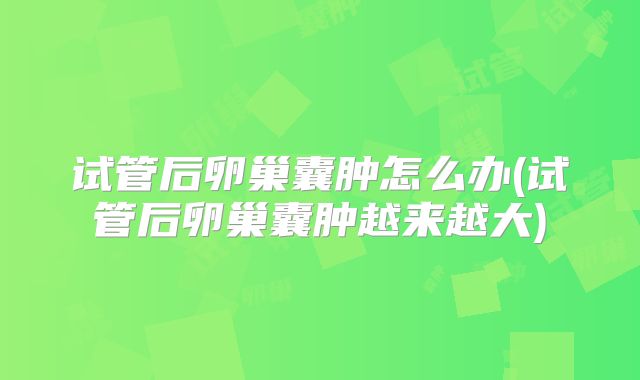 试管后卵巢囊肿怎么办(试管后卵巢囊肿越来越大)