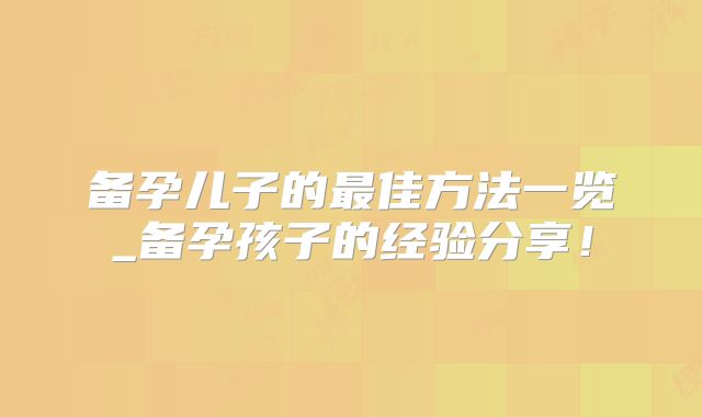 备孕儿子的最佳方法一览_备孕孩子的经验分享！