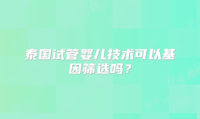 泰国试管婴儿技术可以基因筛选吗？