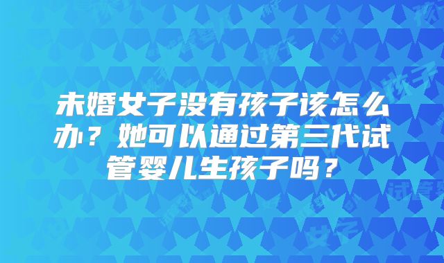 未婚女子没有孩子该怎么办?她可以通过第三代试管婴儿生孩子吗?
