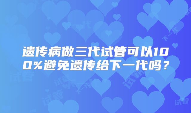 遗传病做三代试管可以100%避免遗传给下一代吗?