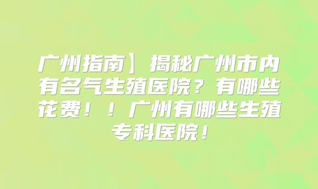 广州指南】揭秘广州市内有名气生殖医院?有哪些花费!!广州有哪些生殖专科医院!