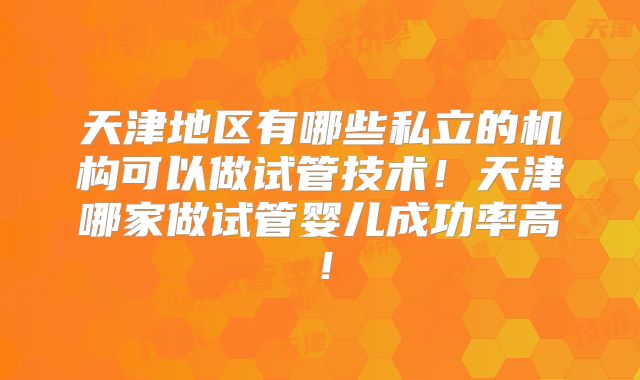 天津地区有哪些私立的机构可以做试管技术！天津哪家做试管婴儿成功率高！