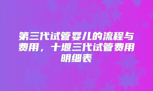 第三代试管婴儿的流程与费用，十堰三代试管费用明细表