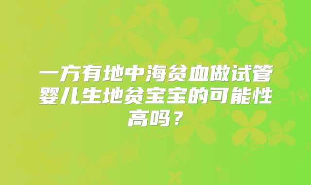 一方有地中海贫血做试管婴儿生地贫宝宝的可能性高吗?