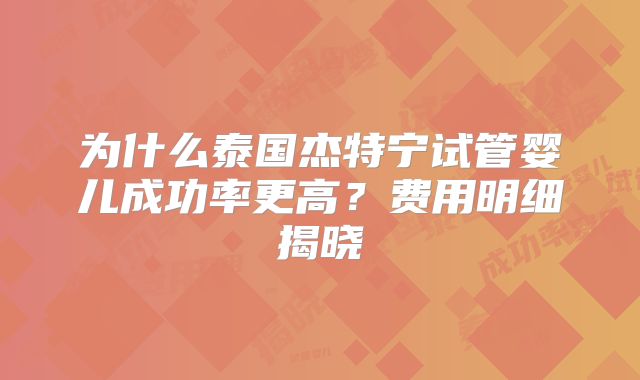 为什么泰国杰特宁试管婴儿成功率更高？费用明细揭晓