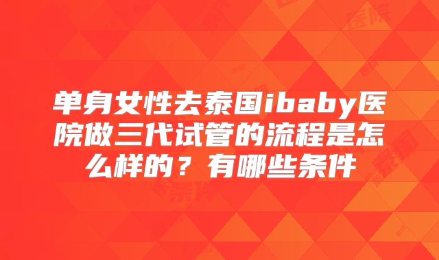 单身女性去泰国ibaby医院做三代试管的流程是怎么样的？有哪些条件