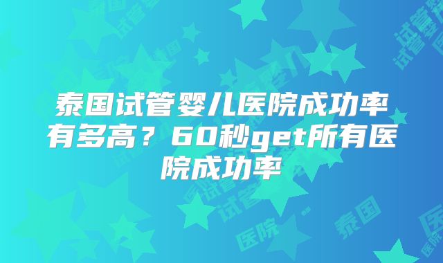 泰国试管婴儿医院成功率有多高？60秒get所有医院成功率